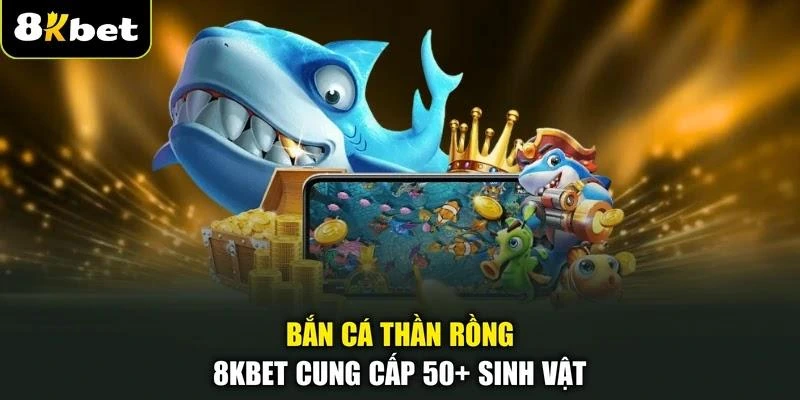 Bắn cá Thần Rồng 8KBET cung cấp 50+ sinh vật
