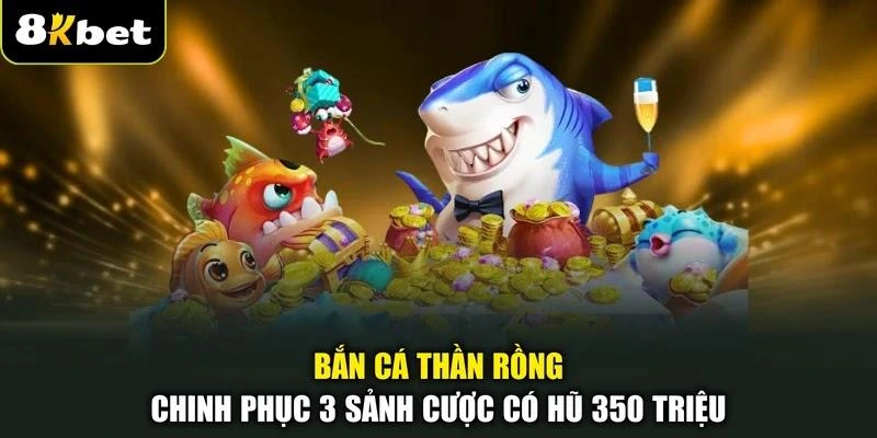 Bắn Cá Thần Rồng - Chinh Phục 3 Sảnh Cược Có Hũ 350 Triệu
